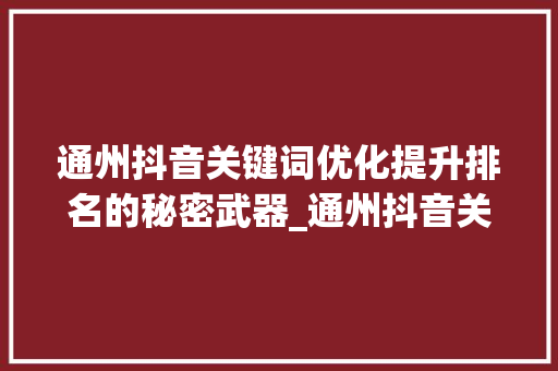 通州抖音关键词优化提升排名的秘密武器_通州抖音关键词优化排名