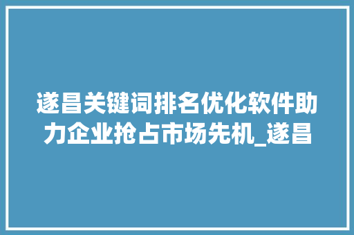 遂昌关键词排名优化软件助力企业抢占市场先机_遂昌关键词排名优化软件