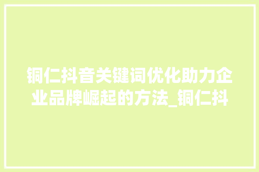 铜仁抖音关键词优化助力企业品牌崛起的方法_铜仁抖音关键词优化公司