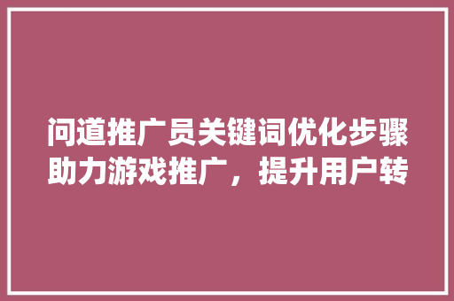 问道推广员关键词优化步骤助力游戏推广，提升用户转化率_问道推广员关键词优化