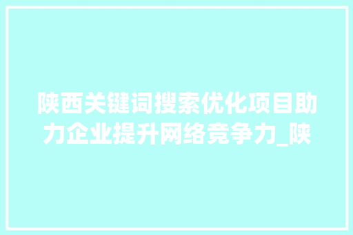 陕西关键词搜索优化项目助力企业提升网络竞争力_陕西关键词搜索优化项目