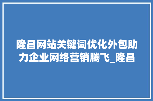 隆昌网站关键词优化外包助力企业网络营销腾飞_隆昌网站关键词优化外包