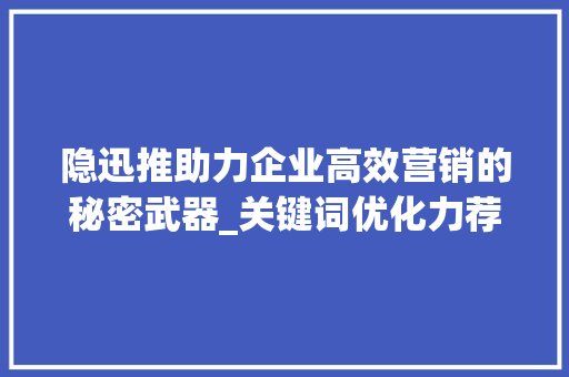 隐迅推助力企业高效营销的秘密武器_关键词优化力荐隐迅推
