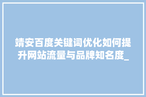 靖安百度关键词优化如何提升网站流量与品牌知名度_靖安百度关键词优化