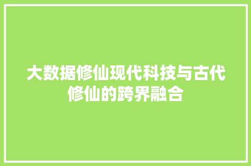大数据修仙现代科技与古代修仙的跨界融合  第1张