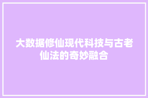 大数据修仙现代科技与古老仙法的奇妙融合  第1张