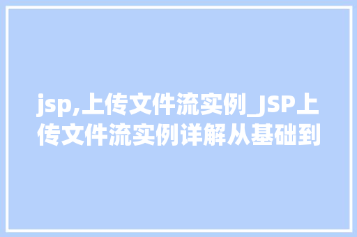 jsp,上传文件流实例_JSP上传文件流实例详解从基础到方法