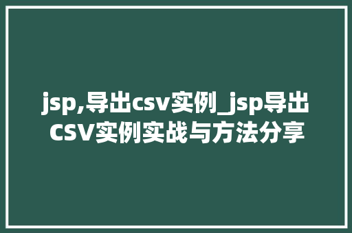 jsp,导出csv实例_jsp导出CSV实例实战与方法分享