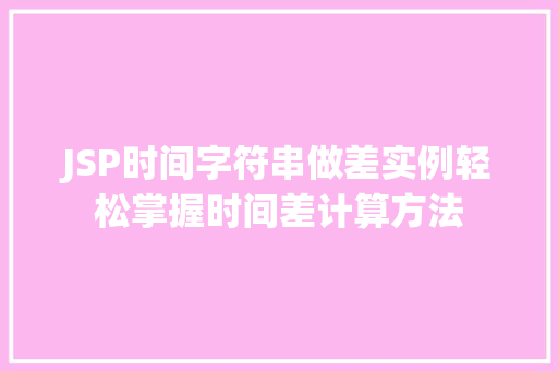 JSP时间字符串做差实例轻松掌握时间差计算方法
