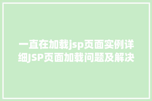 一直在加载jsp页面实例详细JSP页面加载问题及解决方法