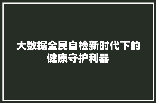 大数据全民自检新时代下的健康守护利器