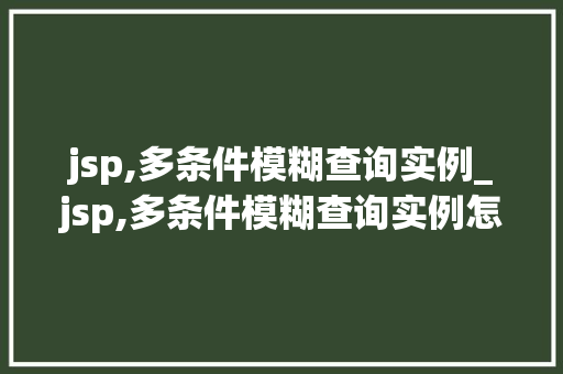 jsp,多条件模糊查询实例_jsp,多条件模糊查询实例怎么写