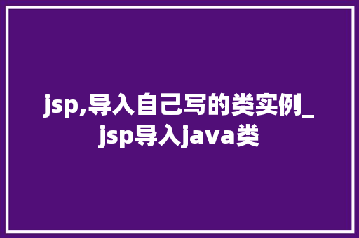 jsp,导入自己写的类实例_jsp导入java类  第1张