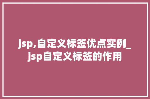 jsp,自定义标签优点实例_jsp自定义标签的作用