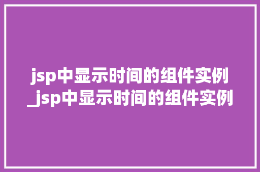 jsp中显示时间的组件实例_jsp中显示时间的组件实例怎么设置