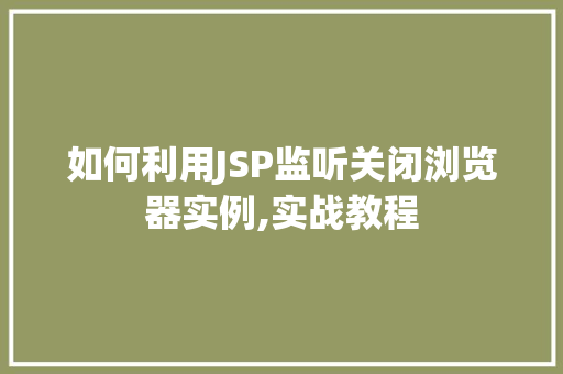 如何利用JSP监听关闭浏览器实例,实战教程