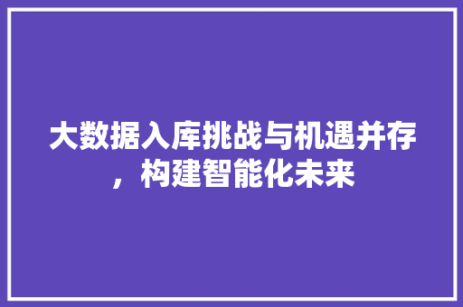 大数据入库挑战与机遇并存，构建智能化未来  第1张