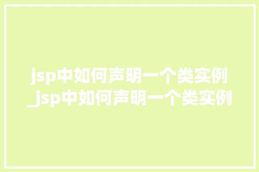 jsp中如何声明一个类实例_jsp中如何声明一个类实例的数据