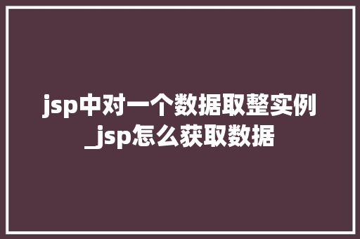 jsp中对一个数据取整实例_jsp怎么获取数据