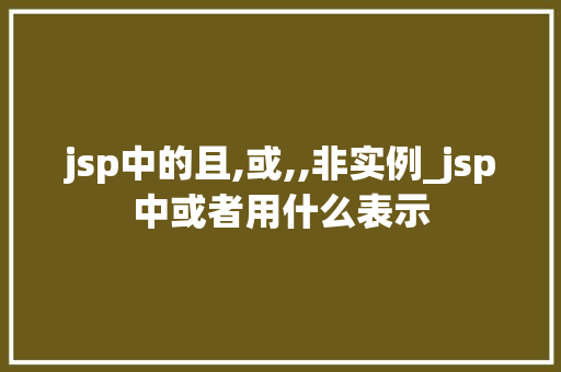 jsp中的且,或,,非实例_jsp中或者用什么表示