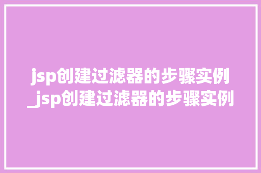 jsp创建过滤器的步骤实例_jsp创建过滤器的步骤实例有哪些