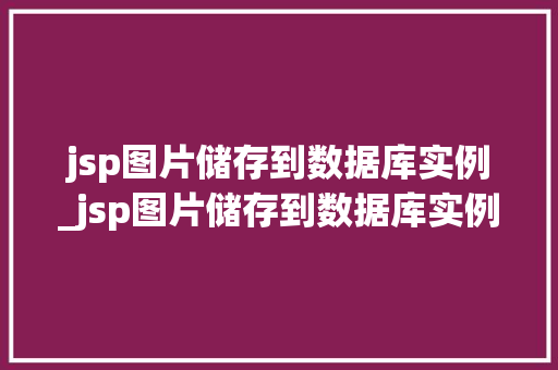 jsp图片储存到数据库实例_jsp图片储存到数据库实例怎么写