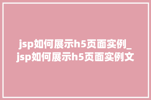 jsp如何展示h5页面实例_jsp如何展示h5页面实例文件