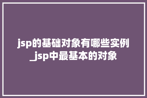 jsp的基础对象有哪些实例_jsp中最基本的对象  第1张