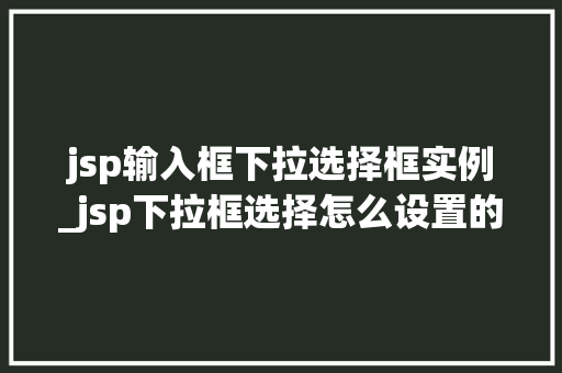 jsp输入框下拉选择框实例_jsp下拉框选择怎么设置的