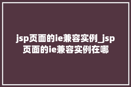 jsp页面的ie兼容实例_jsp页面的ie兼容实例在哪  第1张