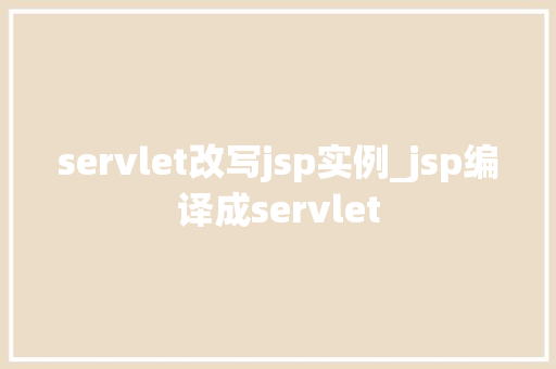 servlet改写jsp实例_jsp编译成servlet