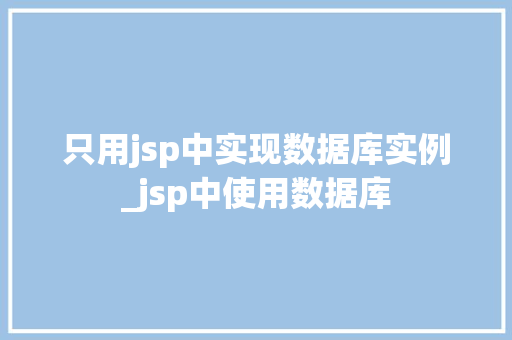只用jsp中实现数据库实例_jsp中使用数据库  第1张