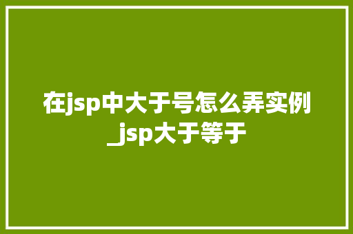 在jsp中大于号怎么弄实例_jsp大于等于