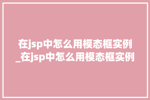 在jsp中怎么用模态框实例_在jsp中怎么用模态框实例输出