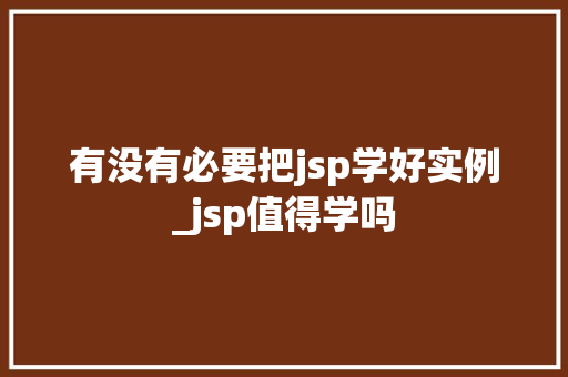 有没有必要把jsp学好实例_jsp值得学吗