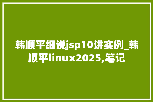 韩顺平细说jsp10讲实例_韩顺平linux2025,笔记  第1张