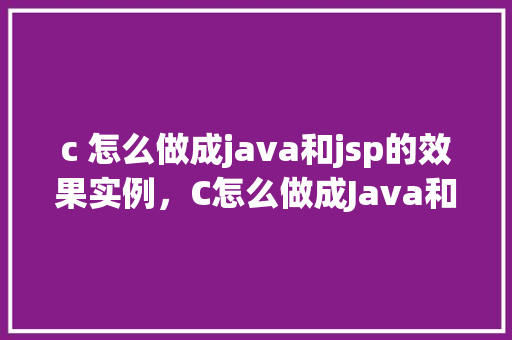 c 怎么做成java和jsp的效果实例，C怎么做成Java和JSP的效果实例