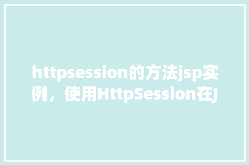 httpsession的方法jsp实例，使用HttpSession在JSP中的实例  第1张