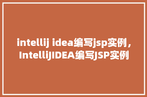 intellij idea编写jsp实例，IntelliJIDEA编写JSP实例