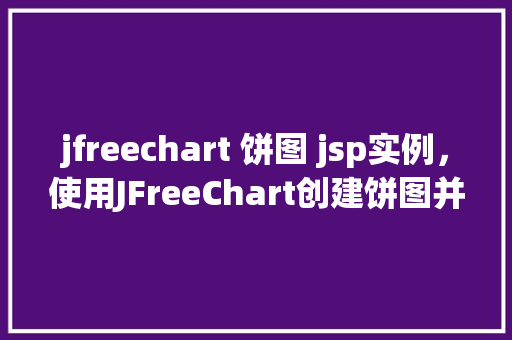 jfreechart 饼图 jsp实例，使用JFreeChart创建饼图并集成到JSP实例  第1张