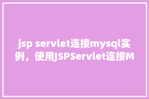 jsp servlet连接mysql实例，使用JSPServlet连接MySQL实例  第1张