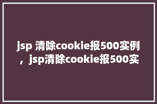 jsp 清除cookie报500实例，jsp清除cookie报500实例  第1张