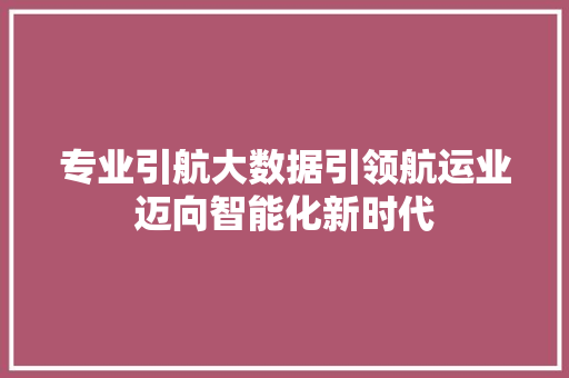 专业引航大数据引领航运业迈向智能化新时代