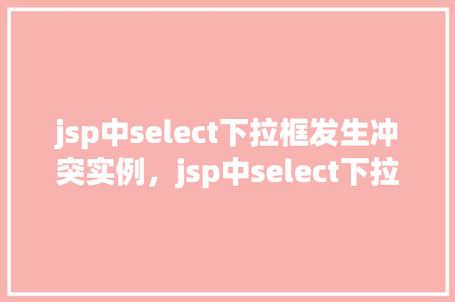 jsp中select下拉框发生冲突实例，jsp中select下拉框发生冲突实例  第1张