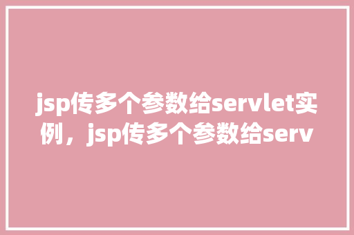 jsp传多个参数给servlet实例，jsp传多个参数给servlet实例  第1张