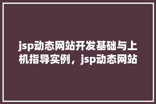 jsp动态网站开发基础与上机指导实例，jsp动态网站开发基础与上机指导实例