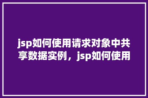 jsp如何使用请求对象中共享数据实例，jsp如何使用请求对象中共享数据实例