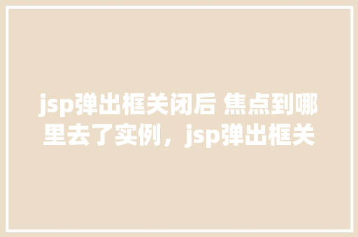 jsp弹出框关闭后 焦点到哪里去了实例，jsp弹出框关闭后焦点到哪里去了实例