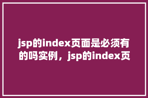 jsp的index页面是必须有的吗实例，jsp的index页面是必须有的吗实例