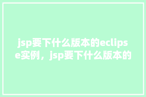 jsp要下什么版本的eclipse实例，jsp要下什么版本的eclipse实例  第1张
